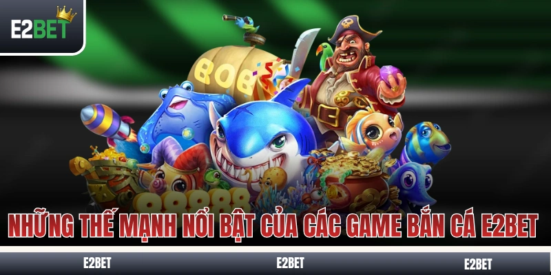 Những thế mạnh nổi bật của các game bắn cá E2BET 